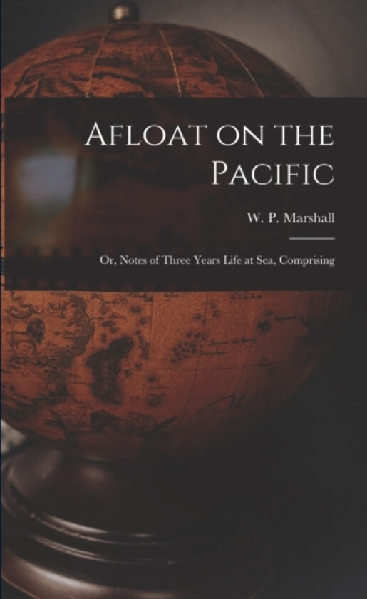 Afloat on the Pacific; Or, Notes of Three Years Life at Sea, Comprising av W P Marshall (Paperback)