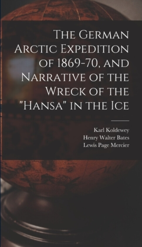 The German Arctic Expedition of 1869-70, and Narrative of the Wreck of the "Hansa" in the Ice av Lewis Page Mercier, Henry Walter Bates, Karl Koldewey (Hardcover)