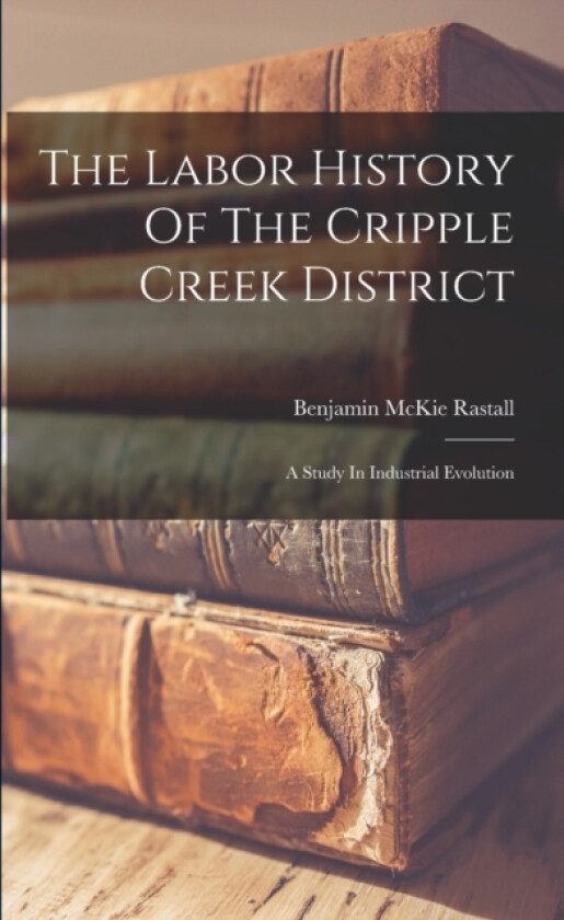 The Labor History Of The Cripple Creek District av Benjamin McKie Rastall (Paperback)