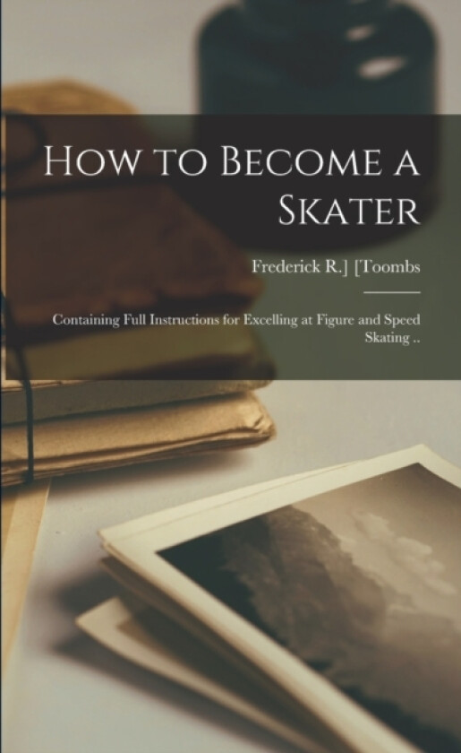 How to Become a Skater; Containing Full Instructions for Excelling at Figure and Speed Skating .. av Frederick R Toombs (Paperback)