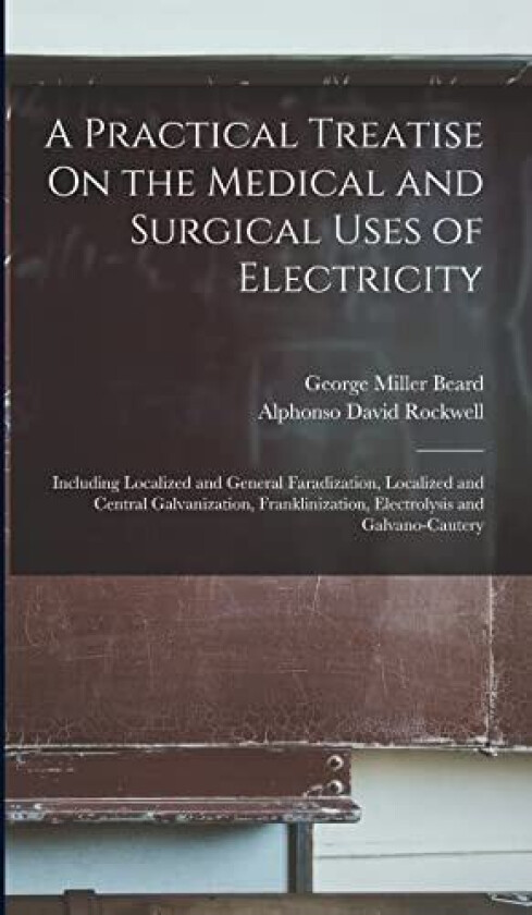 A Practical Treatise On the Medical and Surgical Uses of Electricity av George Miller Beard, Alphonso David Rockwell (Hardcover)
