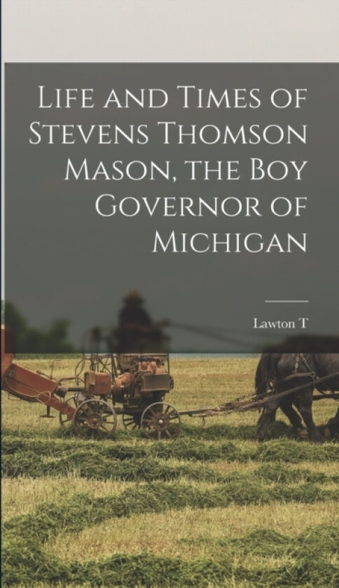 Life and Times of Stevens Thomson Mason, the boy Governor of Michigan av Lawton T 1864-1916 Hemans (Hardcover)