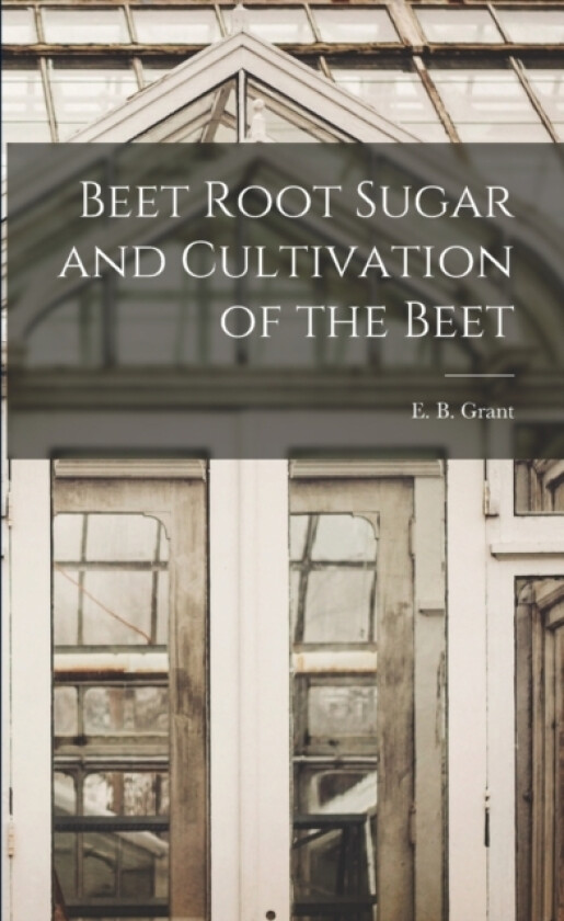 Beet Root Sugar and Cultivation of the Beet av E B Grant (Paperback)
