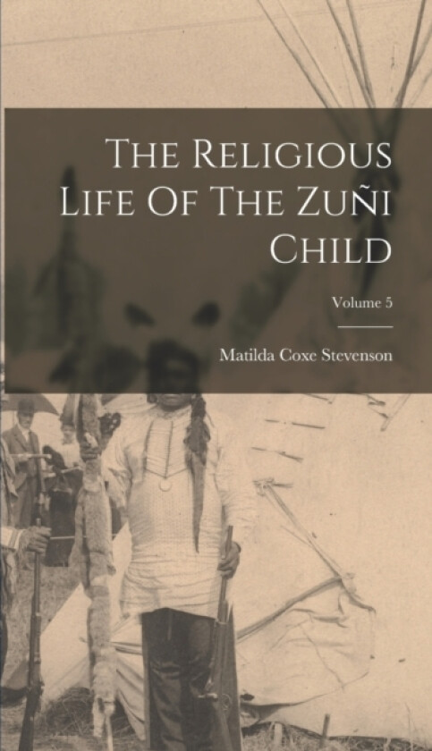 The Religious Life Of The Zuni Child; Volume 5 av Matilda Coxe Stevenson (Hardcover)