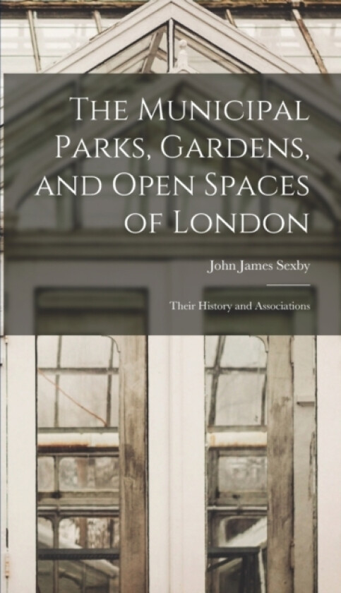 The Municipal Parks, Gardens, and Open Spaces of London av John James Sexby (Hardcover)