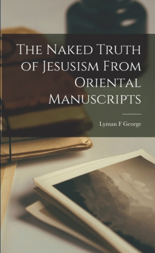 The Naked Truth of Jesusism From Oriental Manuscripts av Lyman F George (Paperback)