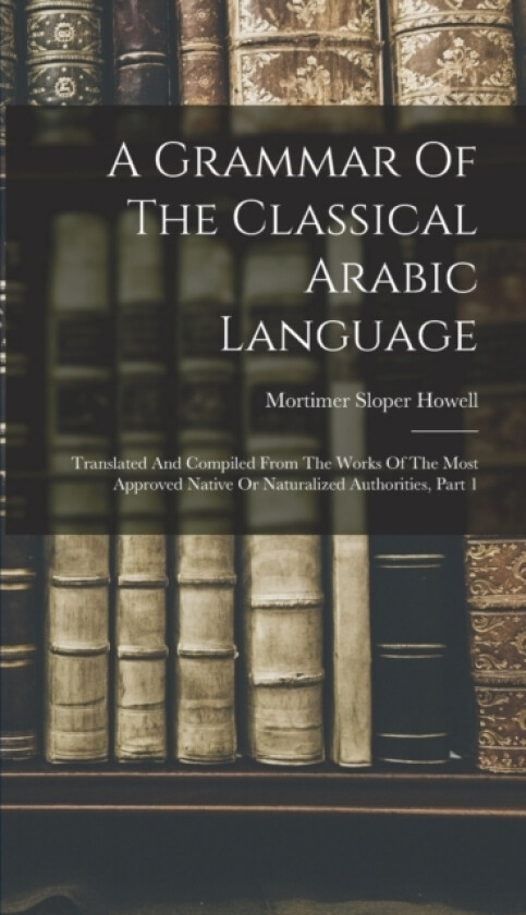 A Grammar Of The Classical Arabic Language av Mortimer Sloper Howell (Hardcover)