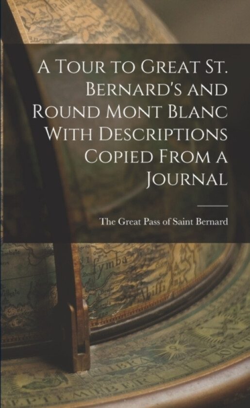 A Tour to Great St. Bernard's and Round Mont Blanc With Descriptions Copied From a Journal av The Great Pass of Saint Bernard (Paperback)