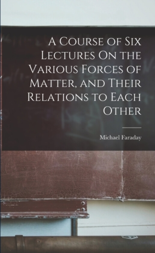 A Course of Six Lectures On the Various Forces of Matter, and Their Relations to Each Other av Michael Faraday (Paperback)
