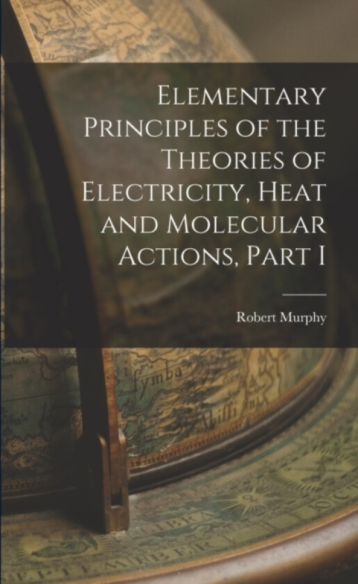 Elementary Principles of the Theories of Electricity, Heat and Molecular Actions, Part I av Robert Murphy (Paperback)
