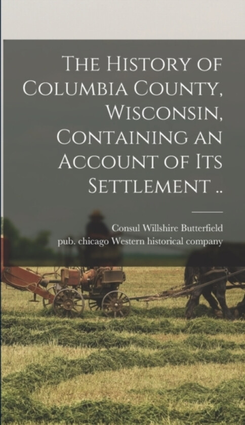 The History of Columbia County, Wisconsin, Containing an Account of Its Settlement .. av Consul Willshire 1824-1 Butterfield, Chicago Western Historical Co (Hardcover)