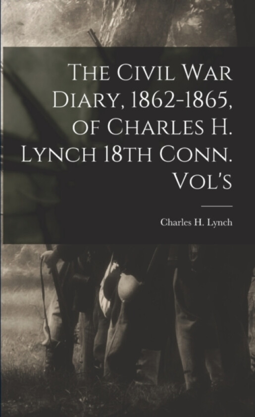 The Civil War Diary, 1862-1865, of Charles H. Lynch 18th Conn. Vol's av Charles H Lynch (Paperback)