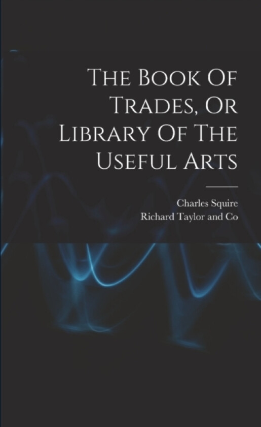 The Book Of Trades, Or Library Of The Useful Arts av Charles Squire (Paperback)