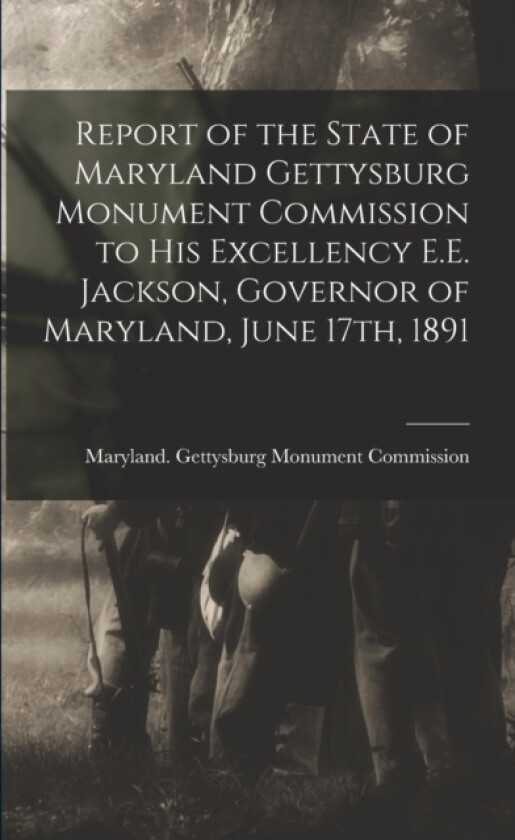 Report of the State of Maryland Gettysburg Monument Commission to His Excellency E.E. Jackson, Governor of Maryland, June 17th, 1891 av Maryland Gettysburg Monument Commiss (Paperback)