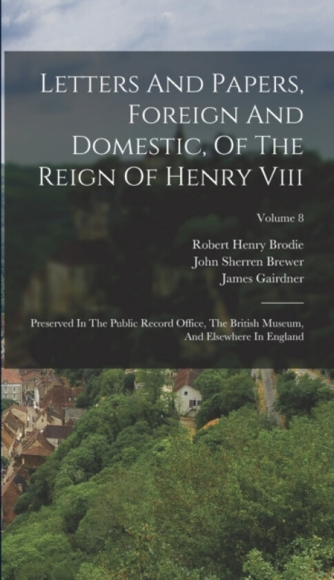 Letters And Papers, Foreign And Domestic, Of The Reign Of Henry Viii av Great Britain Public Record Office, John Sherren Brewer, Robert Henry Brodie (Hardcover)