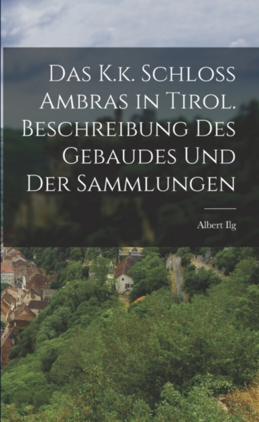 Das K.k. Schloss Ambras in Tirol. Beschreibung des Gebaudes und der Sammlungen av Albert Ilg (Paperback)