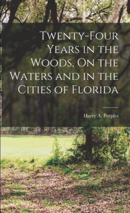 Twenty-Four Years in the Woods, On the Waters and in the Cities of Florida av Harry A Peeples (Paperback)