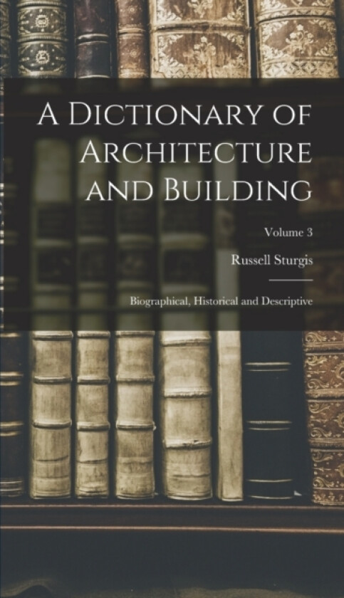 A Dictionary of Architecture and Building; Biographical, Historical and Descriptive; Volume 3 av Russell Sturgis (Hardcover)
