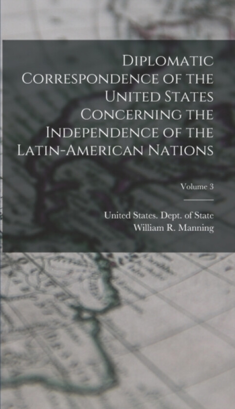 Diplomatic Correspondence of the United States Concerning the Independence of the Latin-American Nations; Volume 3 av William R 1871-1942 Manning (Hardcover)