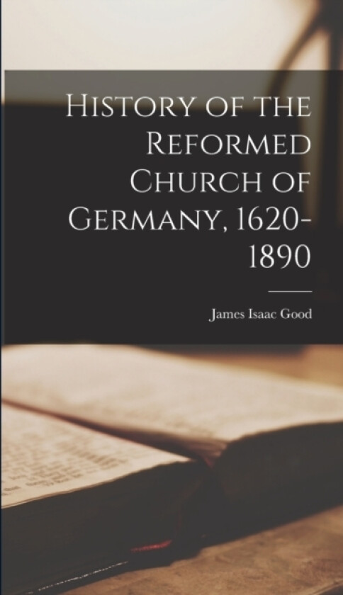 History of the Reformed Church of Germany, 1620-1890 av James Isaac Good (Hardcover)