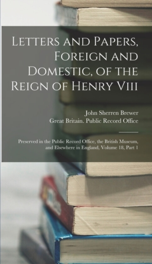Letters and Papers, Foreign and Domestic, of the Reign of Henry Viii av John Sherren Brewer (Hardcover)
