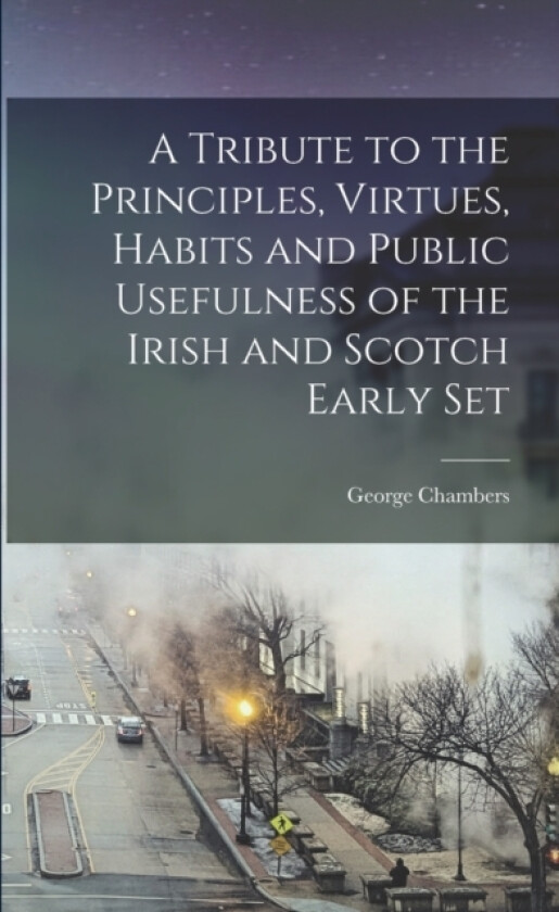 A Tribute to the Principles, Virtues, Habits and Public Usefulness of the Irish and Scotch Early Set av George Chambers (Paperback)