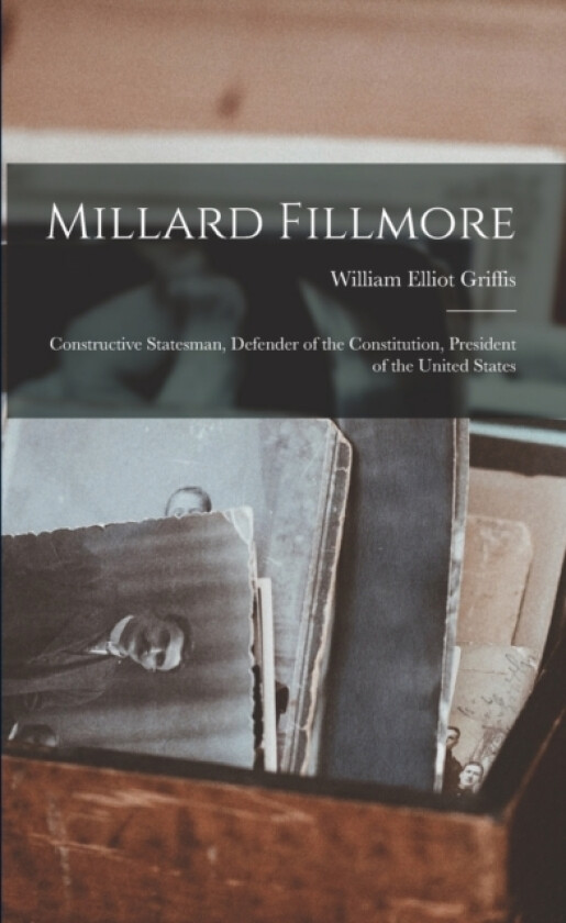 Millard Fillmore: Constructive Statesman, Defender of the Constitution, President of the United States av William Elliot Griffis (Paperback)