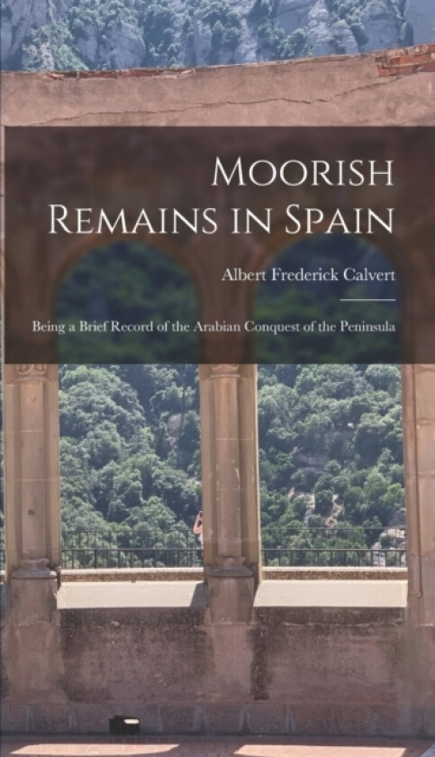 Moorish Remains in Spain; Being a Brief Record of the Arabian Conquest of the Peninsula av Albert Frederick Calvert (Hardcover)