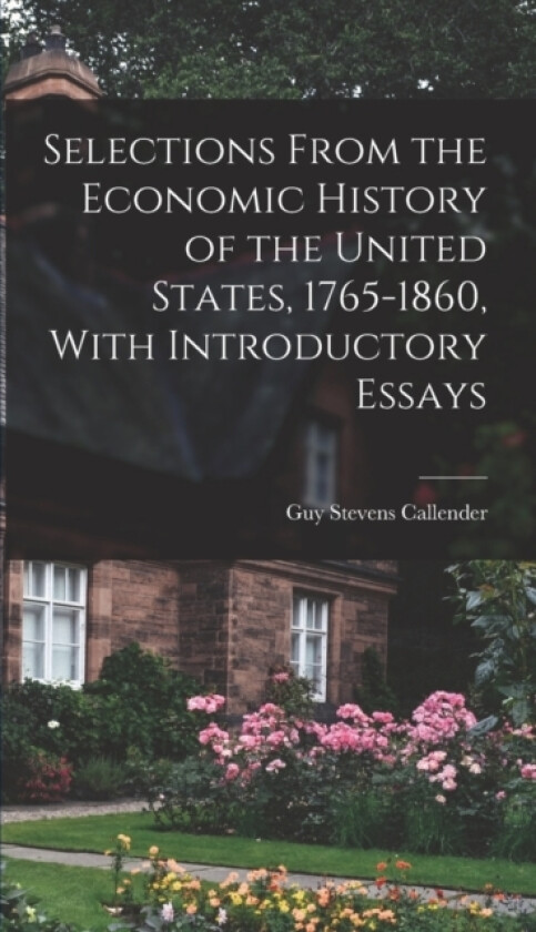 Selections From the Economic History of the United States, 1765-1860, With Introductory Essays av Guy Stevens Callender (Hardcover)