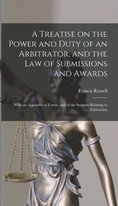A Treatise on the Power and Duty of an Arbitrator, and the law of Submissions and Awards; With an Appendix of Forms, and of the Statutes Relating to Arbitration av Francis Russell (Hardcover)