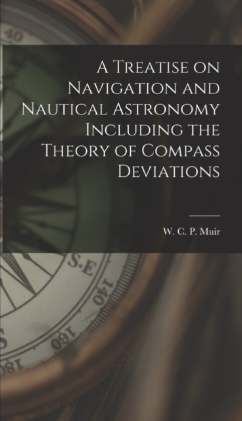 A Treatise on Navigation and Nautical Astronomy Including the Theory of Compass Deviations av W C P (Hardcover)