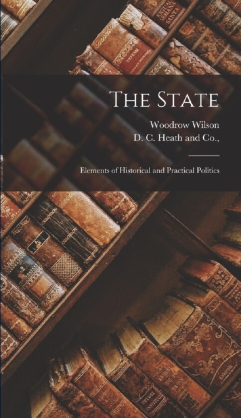 The State; Elements of Historical and Practical Politics av Woodrow Wilson (Hardcover)