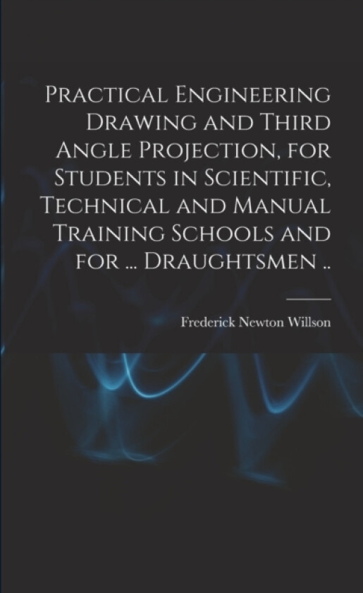 Practical Engineering Drawing and Third Angle Projection, for Students in Scientific, Technical and Manual Training Schools and for ... Draughtsmen .. av Frederick Newton Willson (Paperback)