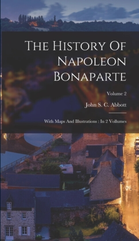 The History Of Napoleon Bonaparte av John S C Abbott (Hardcover)