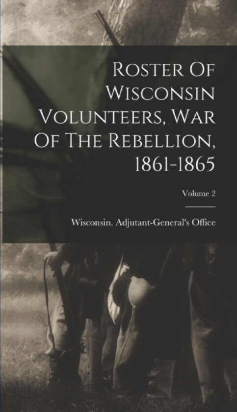 Roster Of Wisconsin Volunteers, War Of The Rebellion, 1861-1865; Volume 2 av Wisconsin Adjutant-General's Office (Hardcover)