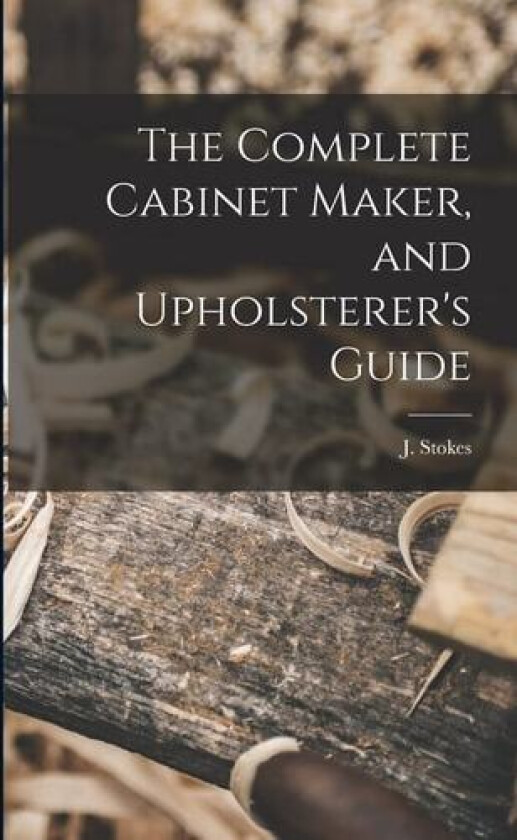 The Complete Cabinet Maker, and Upholsterer's Guide av J Stokes (Paperback)