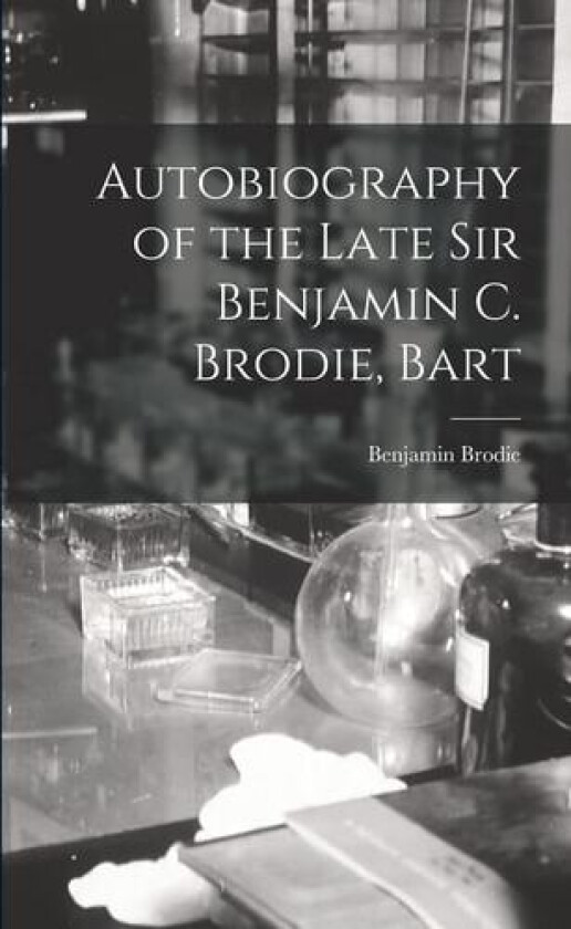 Autobiography of the Late Sir Benjamin C. Brodie, Bart av Benjamin Brodie (Paperback)