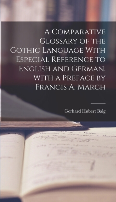 A Comparative Glossary of the Gothic Language With Especial Reference to English and German. With a Preface by Francis A. March av Gerhard Hubert Balg (Hardcover)