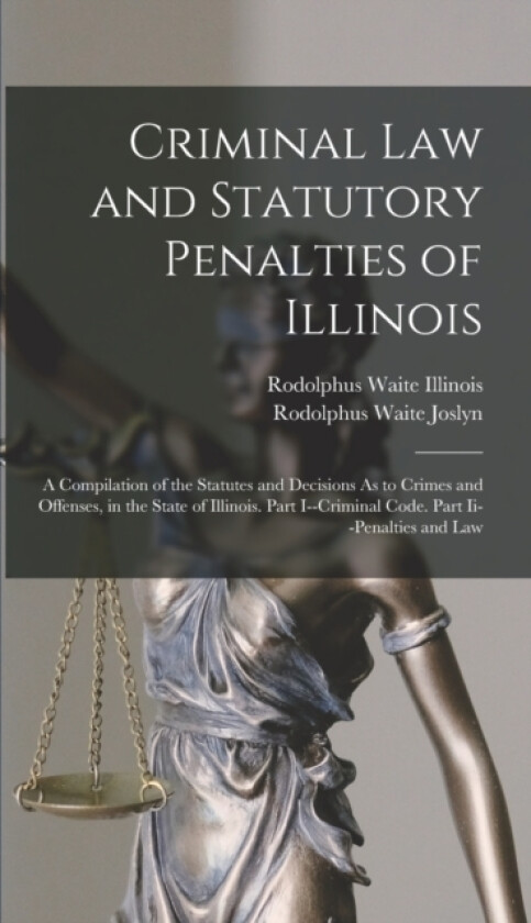 Criminal Law and Statutory Penalties of Illinois av Rodolphus Waite Joslyn, Rodolphus Waite Illinois (Hardcover)