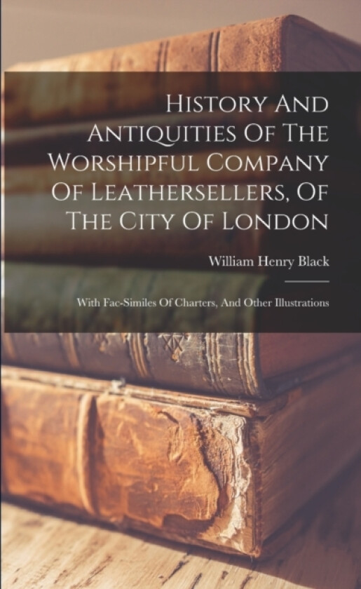 History And Antiquities Of The Worshipful Company Of Leathersellers, Of The City Of London av William Henry Black (Paperback)