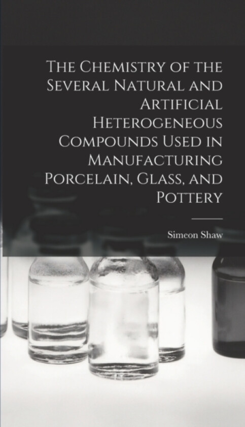 The Chemistry of the Several Natural and Artificial Heterogeneous Compounds Used in Manufacturing Porcelain, Glass, and Pottery av Simeon Shaw (Hardcover)
