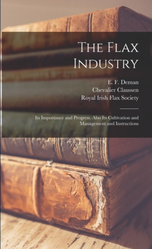 The Flax Industry; its Importance and Progress. Also its Cultivation and Management and Instructions av E F Deman, Chevalier Claussen (Paperback)