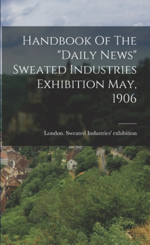 Handbook Of The "daily News" Sweated Industries Exhibition May, 1906 av London Sweated Industries' (Paperback)