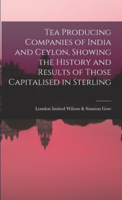 Tea Producing Companies of India and Ceylon, Showing the History and Results of Those Capitalised in Sterling av Wilson & Stanton Limited Gow (Paperback)