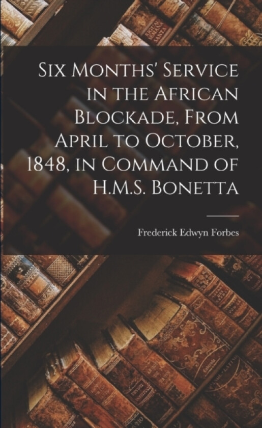 Six Months' Service in the African Blockade, From April to October, 1848, in Command of H.M.S. Bonetta av Frederick Edwyn Forbes (Paperback)