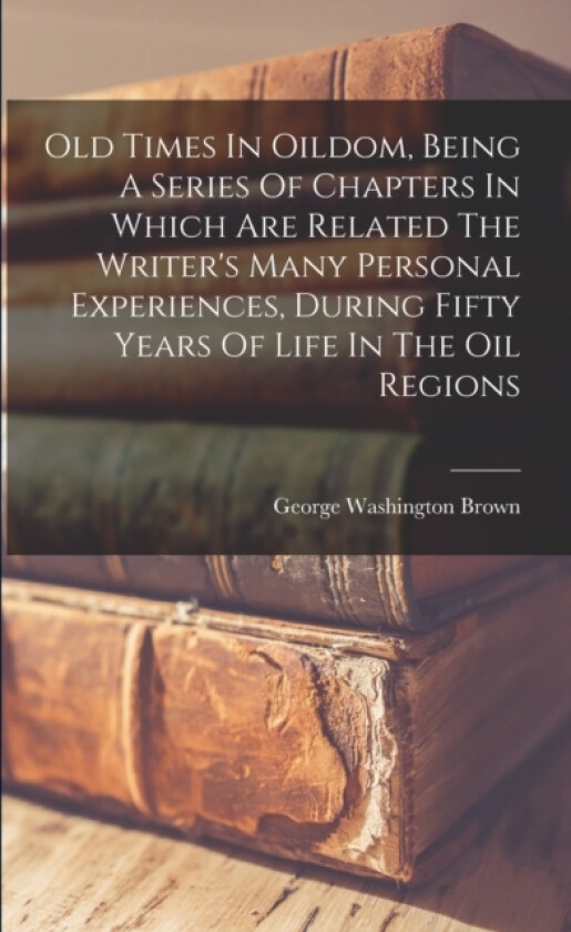 Old Times In Oildom, Being A Series Of Chapters In Which Are Related The Writer's Many Personal Experiences, During Fifty Years Of Life In The Oil Regions av George Washington 1828- Brown (Paperback)