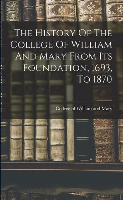 The History Of The College Of William And Mary From Its Foundation, 1693, To 1870 av College of William and Mary (Paperback)