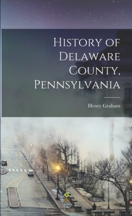 History of Delaware County, Pennsylvania av Henry Graham 1838-1920 Ashmead (Paperback)
