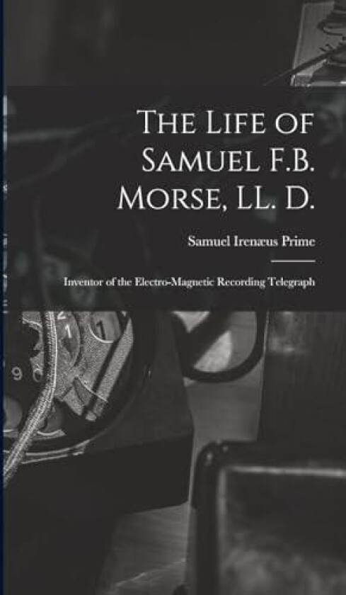 The Life of Samuel F.B. Morse, LL. D. av Samuel Irenæus Prime (Hardcover)