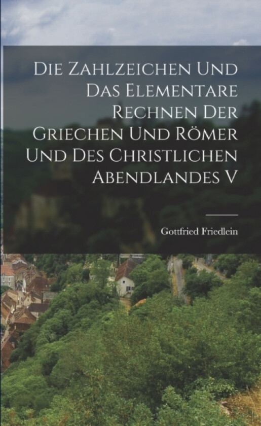 Die Zahlzeichen und das Elementare Rechnen der Griechen und Romer und des Christlichen Abendlandes V av Gottfried Friedlein (Paperback)